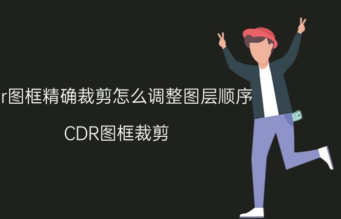 cdr图框精确裁剪怎么调整图层顺序 CDR图框裁剪